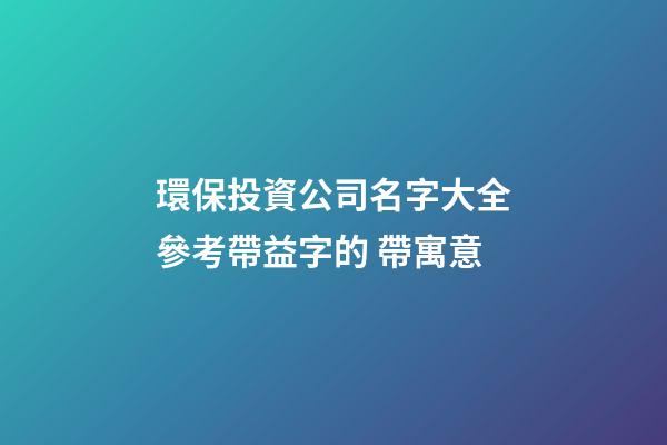 環保投資公司名字大全參考帶益字的 帶寓意-第1張-公司起名-玄機派